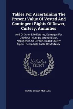 portada Tables For Ascertaining The Present Value Of Vested And Contingent Rights Of Dower, Curtesy, Annuities: And Of Other Life Estates, Damages For Death O