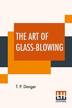 portada The art of Glass-Blowing: Or Plain Instructions for Making the Chemical and Philosophical Instruments Which are Formed of Glass 