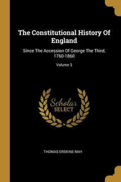 portada The Constitutional History Of England: Since The Accession Of George The Third, 1760-1860; Volume 3