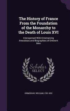 portada The History of France From the Foundation of the Monarchy to the Death of Louis XVI: Interspersed With Entertaining Anecdotes and Biographies of Emine