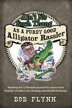 portada Ain't No Such Thang As A Purdy Good Alligator Rassler: Mastering the 12 Absolutes essential for success in the "Swamps" of today's changing unpredicta (en Inglés)