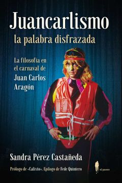 portada Juancarlismo, la Palabra Disfrazada: La Filosofia en el Carnaval de Juan Carlos Aragon