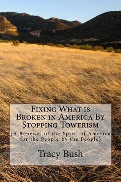 portada Fixing What is Broken in America By Stopping Towerism: (A Renewal of the Spirit of America for the People by the People) (en Inglés)
