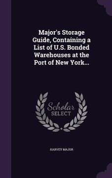 portada Major's Storage Guide, Containing a List of U.S. Bonded Warehouses at the Port of New York... (en Inglés)