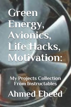 portada Green Energy, Avionics, Life Hacks, Motivation: My Projects Collection From Instructables (en Inglés)