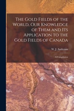 portada The Gold Fields of the World, Our Knowledge of Them and Its Application to the Gold Fields of Canada; a Compilation (in English)