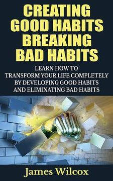 portada Creating Good Habits Breaking Bad Habits: Learn How to Transform Your Life Completely By Developing Good Habits And Eliminating Bad Habits (en Inglés)