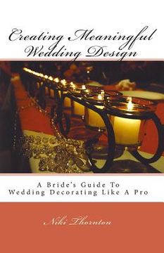 portada Creating Meaningful Wedding Design: A Bride's Guide To Wedding Decorating Like A Pro (en Inglés)