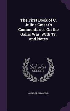 portada The First Book of C. Julius Cæsar's Commentaries On the Gallic War, With Tr. and Notes (en Inglés)