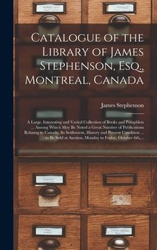 portada Catalogue of the Library of James Stephenson, Esq., Montreal, Canada [microform]: a Large, Interesting and Varied Collection of Books and Pamphlets .. (en Inglés)