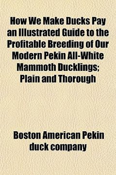 portada how we make ducks pay an illustrated guide to the profitable breeding of our modern pekin all-white mammoth ducklings; plain and thorough