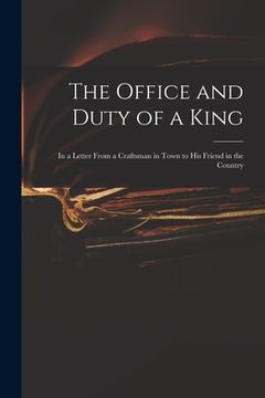 portada The Office and Duty of a King: in a Letter From a Craftsman in Town to His Friend in the Country (en Inglés)