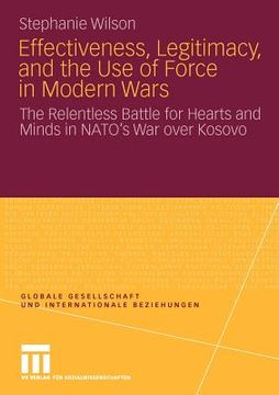 portada effectiveness, legitimacy, and the use of force in modern wars: the relentless battle for hearts and minds in nato s war over kosovo (en Inglés)