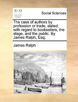 portada the case of authors by profession or trade, stated; with regard to booksellers, the stage, and the public. by james ralph, esq; (en Inglés)