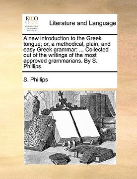 portada a new introduction to the greek tongue; or, a methodical, plain, and easy greek grammar: collected out of the writings of the most approved grammari (en Inglés)