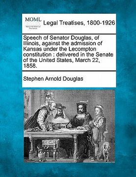 portada speech of senator douglas, of illinois, against the admission of kansas under the lecompton constitution: delivered in the senate of the united states (en Inglés)