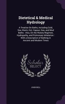portada Dietetical & Medical Hydrology: A Treatise On Baths, Including Cold, Sea, Warm, Hot, Vapour, Gas, and Mud Baths: Also, On the Watery Regimen, Hydropat