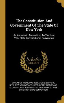 portada The Constitution And Government Of The State Of New York: An Appraisal: Tansmitted To The New York State Constitutional Convention (in English)