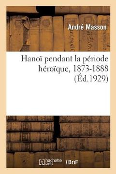 portada Hanoï Pendant La Période Héroïque, 1873-1888 (en Francés)