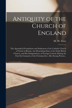 portada Antiquity of the Church of England: the Apostolical Foundation and Settlement of the Catholic Church of Christ in Britain; the Flourishing State of th (en Inglés)