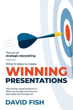 portada What It Takes to Create Winning Presentations: Why being a good presenter is often not enough and why the best ideas don't always win