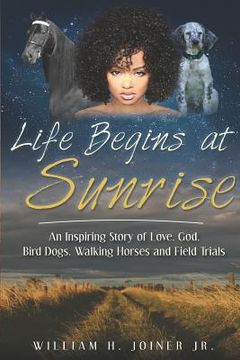 portada Life Begins at Sunrise: An Inspiring Story of Love, God, Bird Dogs, Walking Horses and Field Trials (en Inglés)