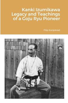 portada Kanki Izumikawa Legacy and Teachings of a Goju Ryu Pioneer (en Inglés)