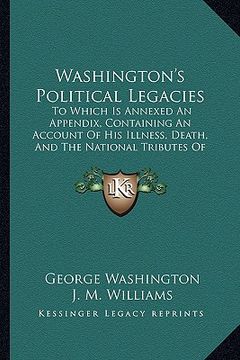 portada washington's political legacies: to which is annexed an appendix, containing an account of his illness, death, and the national tributes of respect pa