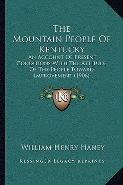 portada the mountain people of kentucky: an account of present conditions with the attitude of the people toward improvement (1906) (en Inglés)
