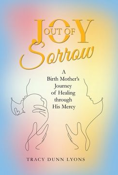 portada Joy out of Sorrow: A Birth Mother's Journey of Healing Through His Mercy (en Inglés)