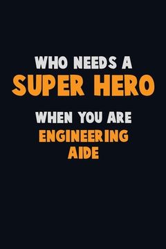 portada Who Need A SUPER HERO, When You Are Engineering Aide: 6X9 Career Pride 120 pages Writing Notebooks (en Inglés)