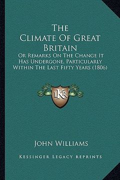 portada the climate of great britain: or remarks on the change it has undergone, particularly within the last fifty years (1806)