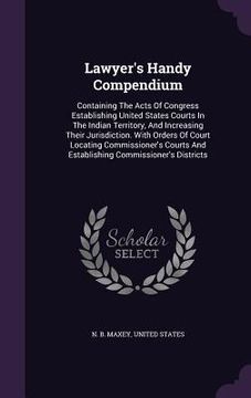 portada Lawyer's Handy Compendium: Containing The Acts Of Congress Establishing United States Courts In The Indian Territory, And Increasing Their Jurisd (en Inglés)
