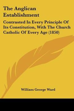 portada the anglican establishment: contrasted in every principle of its constitution, with the church catholic of every age (1850) (en Inglés)