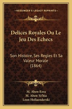 portada Delices Royales Ou Le Jeu Des Echecs: Son Histoire, Ses Regles Et Sa Valeur Morale (1864) (en Francés)