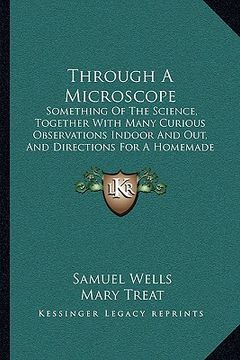 portada through a microscope: something of the science, together with many curious observations indoor and out, and directions for a homemade micros (in English)