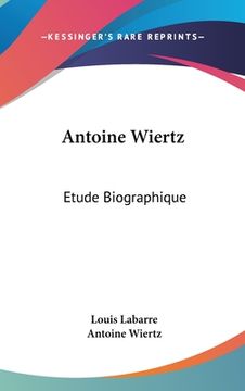portada Antoine Wiertz: Etude Biographique: Avec Les Lettres De L'Artiste Et La Photographie Du Patrocle (1866) (en Francés)