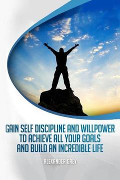 portada Gain Self Discipline and Willpower to Achieve All Your Goals and Build an Incredible Life: Habits, Self control, Motivation, Productivity (en Inglés)