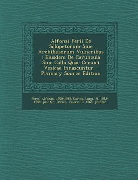 portada Alfonsi Ferii de Sclopetorum Siue Archibusorum Vulneribus: Eiusdem de Caruncula Siue Callo Quae Ceruici Vesicae Innascuntur (en Latin)