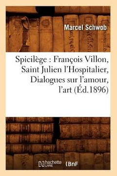 portada Spicilège: François Villon, Saint Julien l'Hospitalier, Dialogues Sur l'Amour, l'Art (Éd.1896) (en Francés)