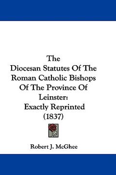 portada the diocesan statutes of the roman catholic bishops of the province of leinster: exactly reprinted (1837) (en Inglés)