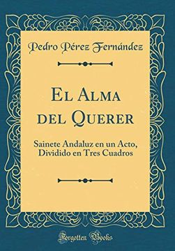 portada El Alma del Querer: Sainete Andaluz en un Acto, Dividido en Tres Cuadros (Classic Reprint)