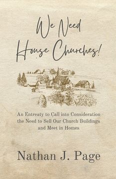 portada We Need House Churches: An Entreaty to Call into Consideration the Need to Sell Our Church Buildings and Meet in Homes