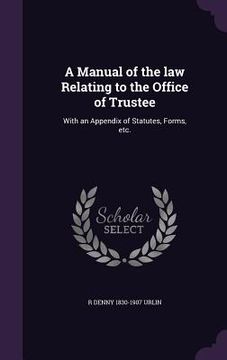 portada A Manual of the law Relating to the Office of Trustee: With an Appendix of Statutes, Forms, etc. (en Inglés)