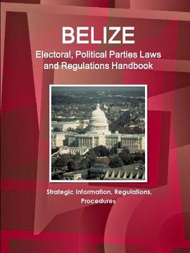 portada Belize Electoral, Political Parties Laws and Regulations Handbook: Strategic Information, Regulations, Procedures (World Business and Investment Library) (en Inglés)