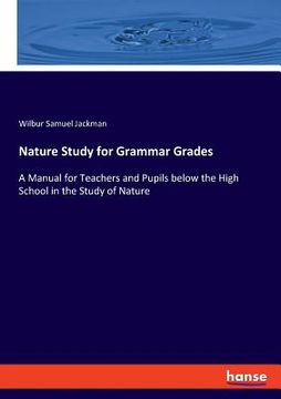 portada Nature Study for Grammar Grades: A Manual for Teachers and Pupils below the High School in the Study of Nature (in English)