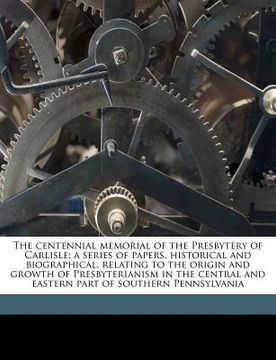 portada the centennial memorial of the presbytery of carlisle; a series of papers, historical and biographical, relating to the origin and growth of presbyter (en Inglés)