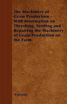 portada the machinery of grain production - with information on threshing, seeding and repairing the machinery of grain production on the farm (en Inglés)