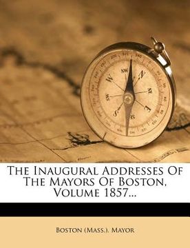 portada the inaugural addresses of the mayors of boston, volume 1857... (en Inglés)