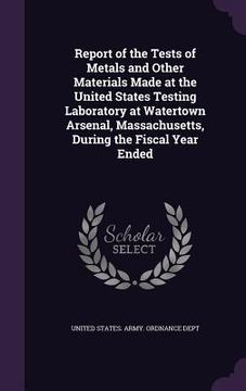 portada Report of the Tests of Metals and Other Materials Made at the United States Testing Laboratory at Watertown Arsenal, Massachusetts, During the Fiscal (en Inglés)
